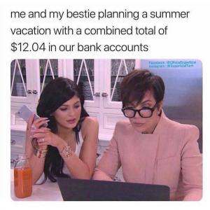 Me and my bestie planning a summer vacation with a combined total of $12.04 in our bank accounts