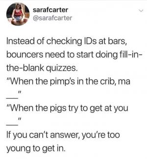 Instead of checking IDs at bars, bouncers need to start doing fill-in-the-blank quizzes.

"When the pimp's at the crib ma __"

"When the pigs try to get at you __"

If you can't answer, you're too young to get in.