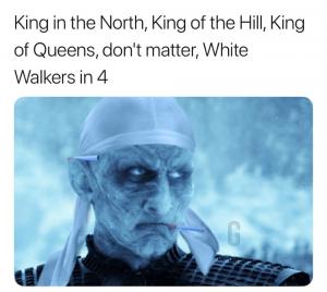King in the North, King of the Hill, King of Queens, don;t matter, White Walkers in 4