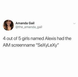 4 our of 5 girls named Alexis had the AIM screename "SexyLexy"