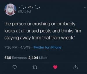 The person ur crushing on probably looks at ur sad posts and thinks "Im staying away from that train wreck