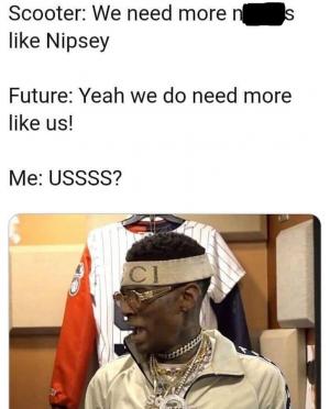Scooter: We need more ngs like Nipsey

Future: Yeah we do need more like us!

Me: USSSS?