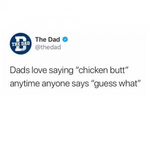 Dads love saying "chicken butt" anytime anyone says "guess what"