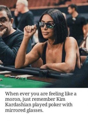When ever you are feeling like a moron, just remember Kim Kardashian played poker with mirrored glasses