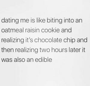 Dating me is like biting into an oatmeal raisin cookie and realizing it's chocolate chip and then realizing two hours later it was also an edible