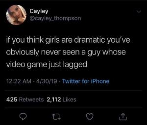 If you think girls are dramatic you've obviously never see a guy whose video game just lagged