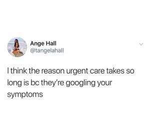 I think the reason urgent care takes so long is bc they're Googling your symptoms