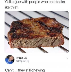 Y'all argue with people who eat steaks like this?

Can't.... they still chewing