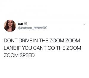 Dont drive in the zoom zoom lane if you cant go the zoom zoom speed