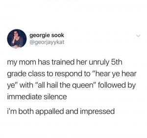 My mom has trained her unruly 5th grade class to respond to "hear ye hear ye" with "all hail the queen" followed by immediate silence

I'm both appalled and impressed