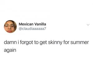 Damn I forgot to get skinny for summer again