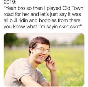 2019: "Yeah bro so then I played Old Town road for her and let's just say it was all bull riding and boobies from there you know what I'm saying skrrt skrrt"
