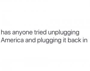 Has anyone tried unplugging America and plugging it back in