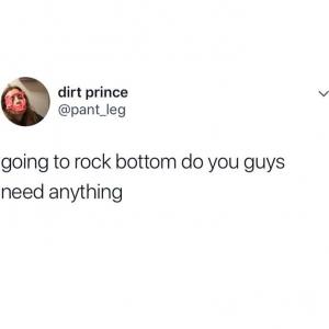 Going to rock bottom you guys need anything