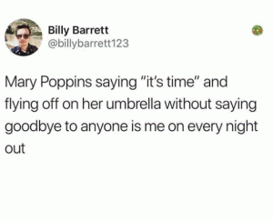 Mary Poppins saying "it's time" and flying off on her umbrella without saying goodbye to anyone is me on every night out