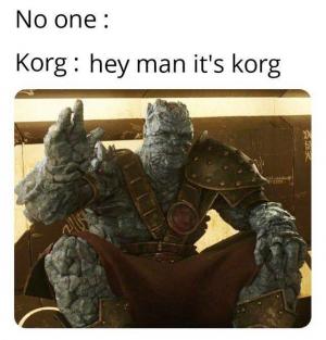 No one: 

Korg: Hey man it's Korg