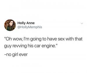 "Oh wow, I'm gong to have sex with that guy revving his car engine."

-no girl ever