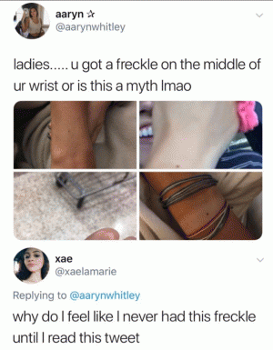 Ladies..... u got a freckle on the middle of ur wrist or is this myth lmao

Why do I feel like I never had this freckle until I read this tweet