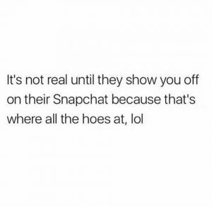 It's not real until; they show you off on their Snapchat because that's where all the hoes at, lol