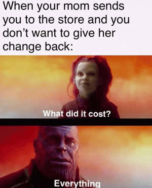 When your mom sends you to the store and you don't want to give her change back:

What did it cost?

Everything?