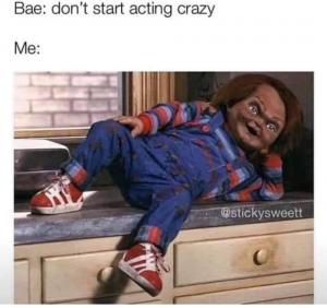 Bae: Don't start acting crazy

Me:
