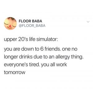 Upper 20's life simulator: You are down to 6 friends. One no longer drinks due to an allergy thing. Everyone's tired. You all work tomorrow