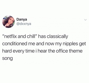 "Netflix and chill" has classically conditioned me and now my nipples get hard every time I hear the office theme song