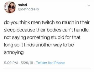 Do you think men twitch so much in their sleep because their bodies can't handle not saying something stupid for that long so it finds another way to be annoying