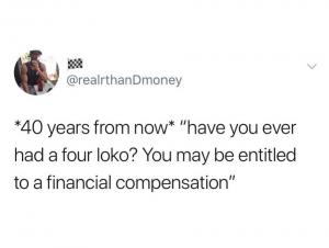 *40 years from now* "have you ever had a four loko? You may be entitled to be a financial compensation"