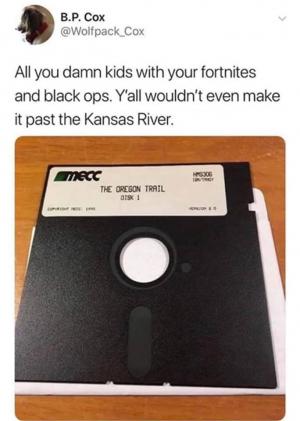 All you damn kids your Fortnites and black ops. Y'all wouldn't even make it past the Kansas River.