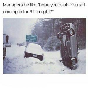 Managers be like "hope you're ok. You still coming in for 9 tho right?"
