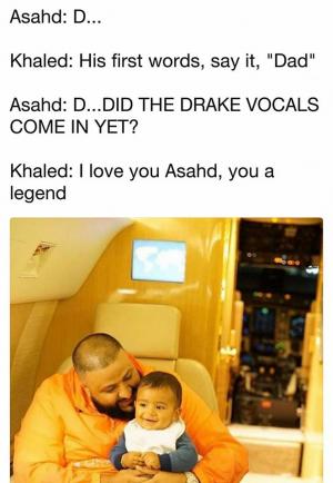Asahd: D...

Khaled: His first words, say it, "Dad"

Asahd: D...did the drake vocals come in yet?

Khlaed: I love you Asahd, you a l legend