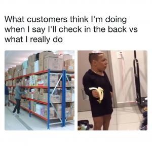 What customers think I'm doing when I say I'll check in the back vs what I really do