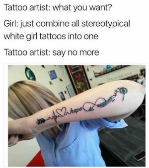 Tattoo artist: What you want?

Girl: Just combine all stereotypical white girl tattoos into one

Tattoo artist: Say no more