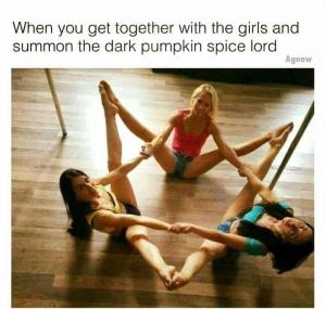 When you get together with the girls and summon the dark pumpkin spice lord