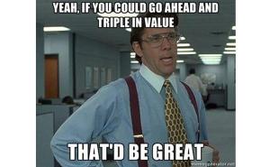 Yeah, if you could go ahead and triple in value

That'd be great