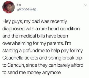 Hey guys, my dad was recently diagnosed with a rare heart condition and the medical bills have been overwhelming my parents. I'm starting Gofuneme to help pay for my Coachella tickets and spring break trip to Cancun, since they can barely afford to send me money anymore