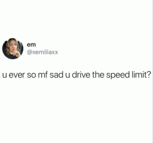 U ever so mf mad u drive the speed limit?