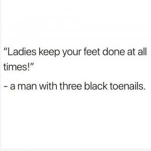 "Ladies keep your feet done at all times!"

- A man with three black toenails