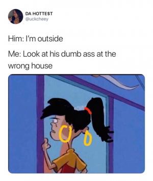 Him: I'm outside

Me: Look at his dumb ass at the wrong house