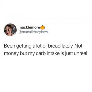 Been getting a lot of bread lately. Not money but my carb intake is just unreal