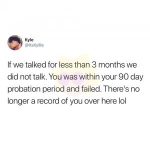If we talked for less than 3 months we did not talk. You was within your 90 day probation period and failed. There's no longer a record of you over here lol