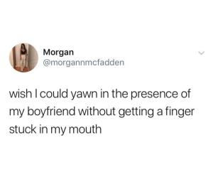 Wish I could yawn in the presence of my boyfriend without getting a finger stuck in my mouth