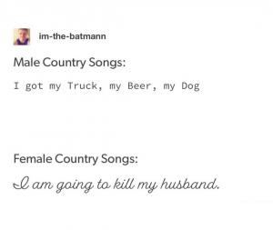 Male country songs:
I got my truck, my beer, my dog

Female country songs:
I am going to kill my husband.
