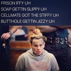 Prison iff uh
Soap getting slipp uh
Cellmate got the stiffy uh
Butthole gettin jizzy uh
