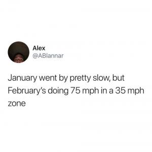 January went by pretty slow, but February's doing 75 mph in a 35 mph zone