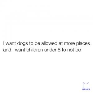 I want dogs to be allowed at more places and I want children under 8 to not me