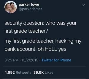 Security questions: Who was your first grade teacher?

My first grade teacher, hacking my bank account: oh HELL yes
