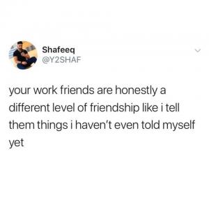 Your work friends are honestly a different level of friendship like I tell them things I haven't even told myself yet