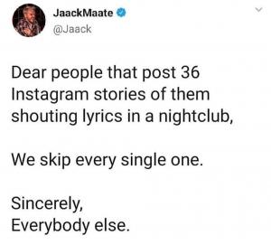 Dear people that post 36 Instagram stories if them shouting lyrics in a nightclub,

We skip ever single one.

Sincerely,
Everybody else.